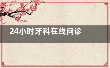 24小时牙科在线问诊通道！免费询问牙齿疼痛/矫正/种植问题，秒回解答！