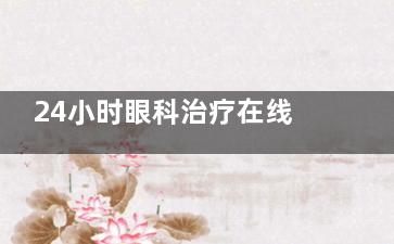 24小时眼科治疗在线解答！近视/白内障/青光眼/眼底病/斜视等项目均支持在线解答哦！