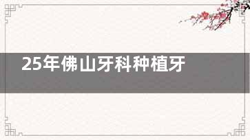 25年佛山牙科种植牙价格表新出，单颗种植牙1376元起/半口种牙13610元起/全口种牙36000起