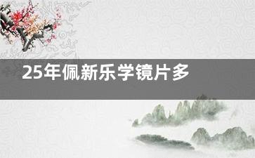 25年佩新乐学镜片多少钱一副？1666~6040元不等，含普通版/Pro版/医疗版的价格