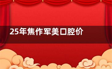 25年焦作军美口腔价格表全发布，种植牙2300起/牙齿矫正5000起/牙齿美白800起