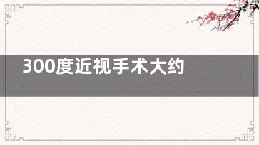 300度近视手术大约多少钱？全飞秒18000元起，半飞秒12000元起，为你揭秘不同术式价格差异！