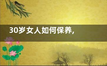 30岁女人如何保养,七大法则要牢记(30岁女人如何保养自己的皮肤)