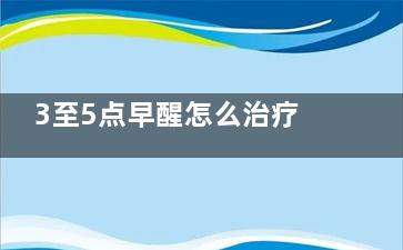 3至5点早醒怎么治疗(3至5点早醒怎么调理)