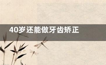 40岁还能做牙齿矫正吗？牙医亲口告诉你大龄整牙的真相，看完再决定！