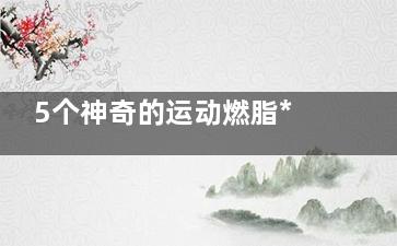 5个神奇的运动燃脂***佳,运动后千万别吃这物,燃脂***快的运动器械