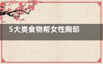 5大类食物帮女性胸部升级(饮食什么女)