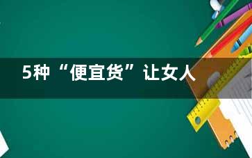 5种“便宜货”让女人告别妇科病(什么价格什么货)