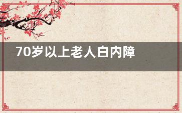 70岁以上老人白内障手术免费政策:符合条件可申请白内障手术免费