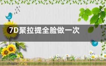7D聚拉提全脸做一次多少钱？价格大致在8000元至30000元左右