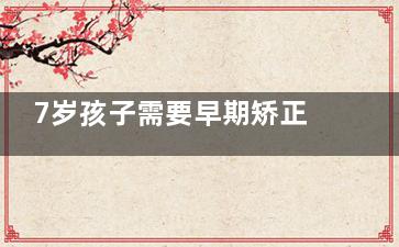 7岁孩子需要早期矫正吗？儿童牙齿干预治疗价格+较佳干预时间解答！