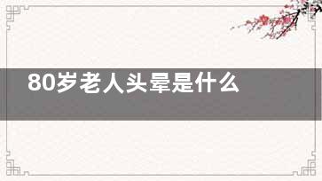 80岁老人头晕是什么原因引起的(80岁老人头晕是脑梗吗)