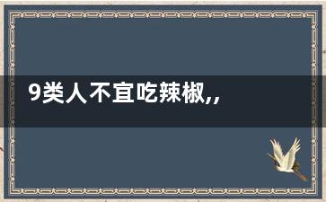 9类人不宜吃辣椒,,解辣小妙招,哪些人不适合吃辣椒