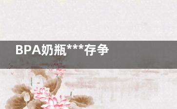 BPA奶瓶***存争议,引关注多国重视