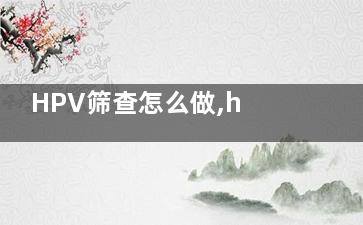 HPV筛查怎么做,hpv筛查怎么做检查