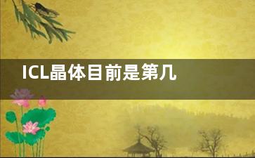 ICL晶体目前是第几代比较新？答：目前较新的是第五代,为您整理了ICL晶体V4c和V5的特点对比