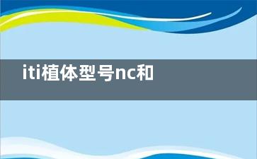 iti植体型号nc和rc的区别:深度解析材质/直径/基台高度/价格多方面差异解析