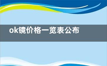 ok镜价格一览表公布，内含梦戴维/普诺瞳/亨泰/欧几里得/露晰得/阿尔法品牌价格