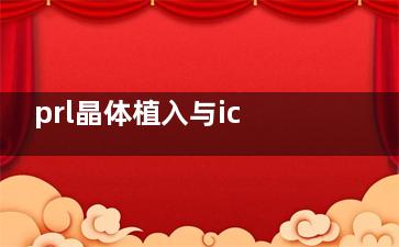 prl晶体植入与icl晶体植入手术的区别，设计特点/适用人群/手术方式/术后改善时间等不同！