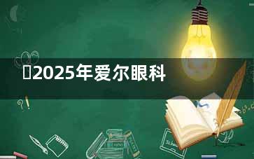 ​2025年爱尔眼科收费价目表参考：近视手术、白内障、斜弱视、角膜塑形镜及义眼费用明细一览