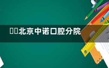 ​​北京中诺口腔分院地址与交通指南：丰台海淀两院区位置及路线​