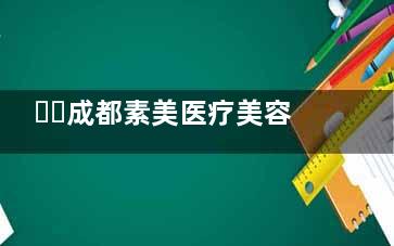 ​​成都素美医疗美容门诊怎么样正规吗？4大核心医生专长解析，无痕筋膜提升1万元起~