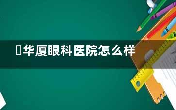 ​华厦眼科医院怎么样正规吗，是正规连锁眼科环境服务技术好！