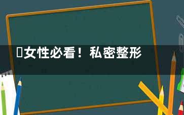 ​女性必看！私密整形5大项目科普：阴唇/阴道/私密美白等手术全解析！