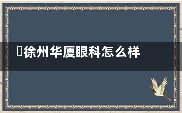 ​徐州华厦眼科怎么样，环境服务好设备可靠医生技术成熟！