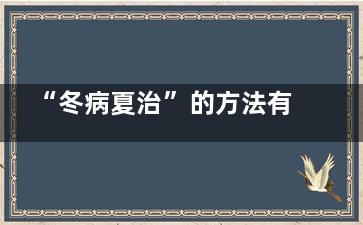 “冬病夏治”的方法有哪些？,别再乱贴三伏贴了(冬病夏治的四大好处百度百科)