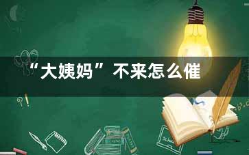 “大姨妈”不来怎么催催她(大姨妈不来是怎么回事)