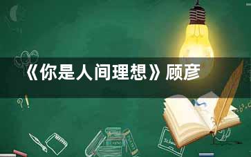 《你是人间理想》顾彦城喜欢的人是谁？顾彦城和荀羽萱结局在一起了吗？