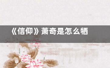 《信仰》萧奇是怎么牺牲的