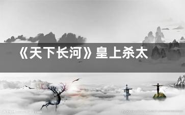 《天下长河》皇上杀太子是什么时候