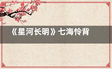 《星河长明》七海怜背后的身份是什么