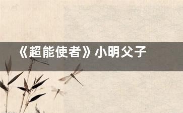 《超能使者》小明父子结局是好的吗