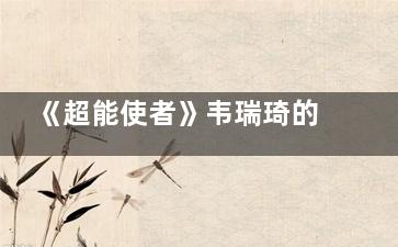 《超能使者》韦瑞琦的真实身份是啥