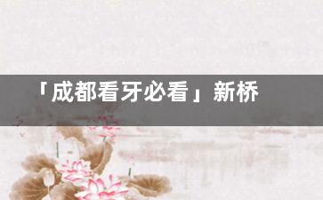 「成都看牙必看」新桥口腔总部+7分院地址/电话/挂号方式实测分享！