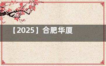 【2025】合肥华厦眼科价格表：全激光8800元起，半飞秒11800元起，全飞秒15800元起，晶体植入3万元起！