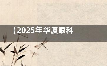 【2025年华厦眼科价格表】华厦眼科收费价目表:近视/白内障/OK镜/斜视/青光眼收费标准一览!