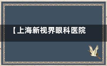 【上海新视界眼科医院评价】从术前检查到术后护理全程贴心服务，个性化手术方案设计