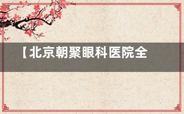 【北京朝聚眼科医院全飞秒手术医生名单】赵阳/王燊/高远等医师解析：全飞秒手术选哪位医生更放心？