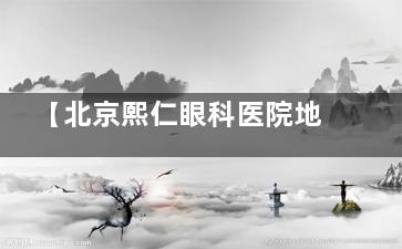 【北京熙仁眼科医院地址地铁怎么坐】海淀双院区攻略：15号线/昌平线直达六道口站步行10分钟，4号线中关村站300米即达！