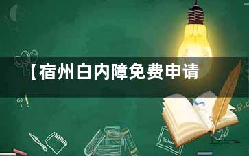 【宿州白内障免费申请政策】附上申请流程和申请要求！