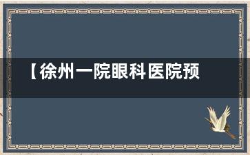 【徐州一院眼科医院预约挂号】徐州一院眼科怎么网上预约及电话预约/官网预约挂号流程分享!