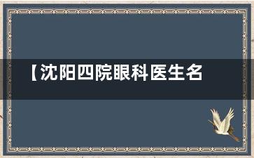 【沈阳四院眼科医生名单】王岩/杨庆财/周惠瑶等医生均可放心去就诊!