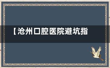 【沧州口腔医院避坑指南】十大正规牙科名单公布,育红/植增/聪源等口碑都不错!