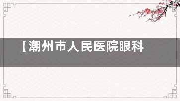 【潮州市人民医院眼科收费标准价格表】近视/白内障/角膜塑形镜/青光眼/老花眼价目表一览!