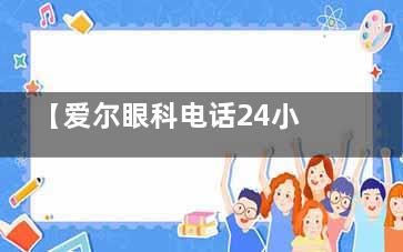 【爱尔眼科电话24小时人工客服400****006】爱尔眼科问询24小时在线解答各类眼科问题及预约挂号！