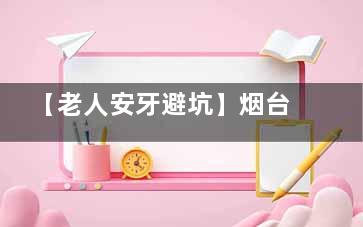 【老人安牙避坑】烟台刘芳口腔怎么样？从检查到试戴，全程超省心
